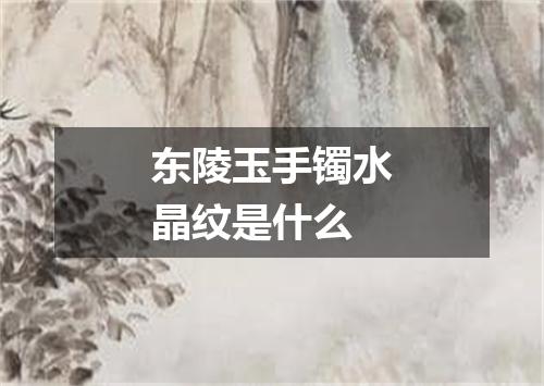 东陵玉手镯水晶纹是什么