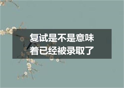 复试是不是意味着已经被录取了
