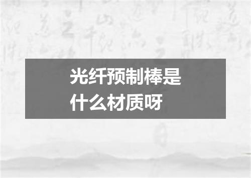 光纤预制棒是什么材质呀