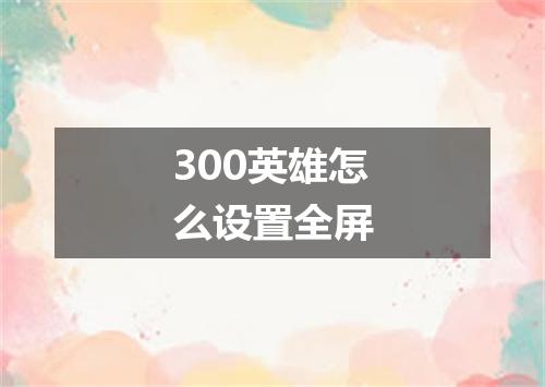 300英雄怎么设置全屏
