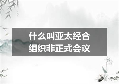 什么叫亚太经合组织非正式会议