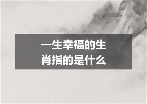 一生幸福的生肖指的是什么
