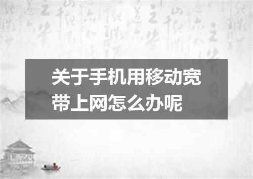 关于手机用移动宽带上网怎么办呢