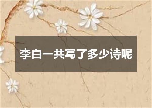 李白一共写了多少诗呢