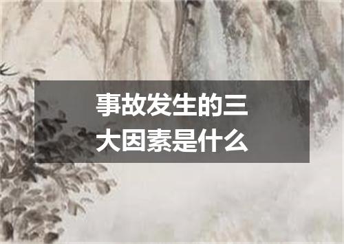 事故发生的三大因素是什么