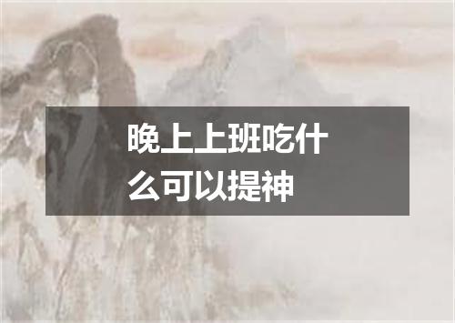 晚上上班吃什么可以提神