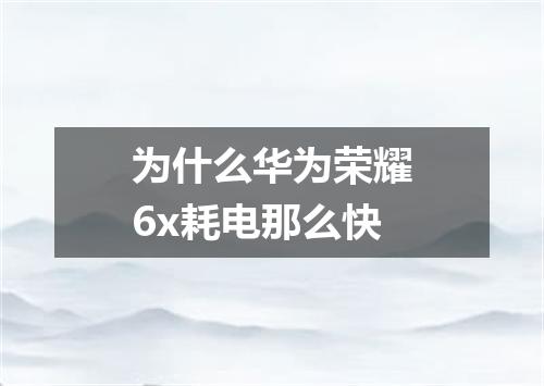 为什么华为荣耀6x耗电那么快