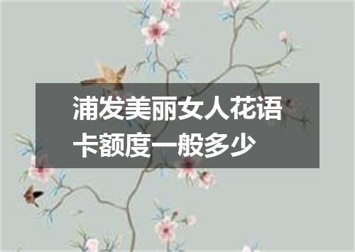 浦发美丽女人花语卡额度一般多少