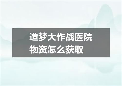 造梦大作战医院物资怎么获取