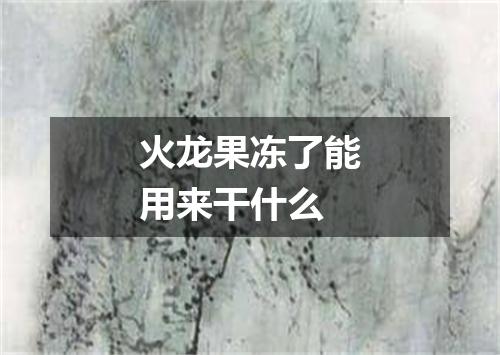 火龙果冻了能用来干什么