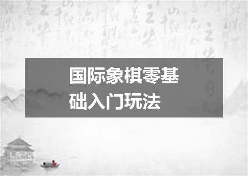 国际象棋零基础入门玩法