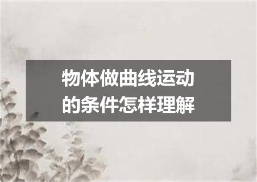 物体做曲线运动的条件怎样理解
