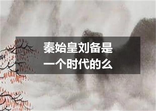 秦始皇刘备是一个时代的么