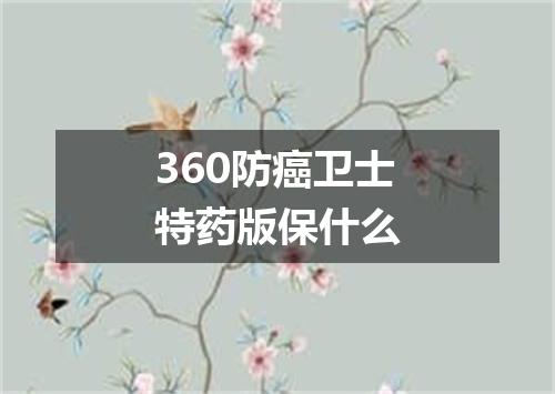 360防癌卫士特药版保什么