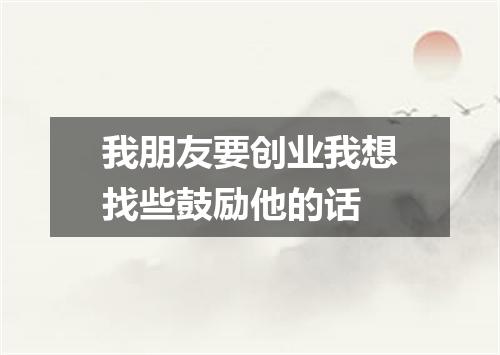 我朋友要创业我想找些鼓励他的话