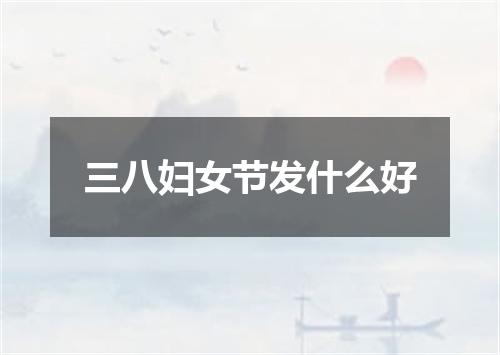 三八妇女节发什么好