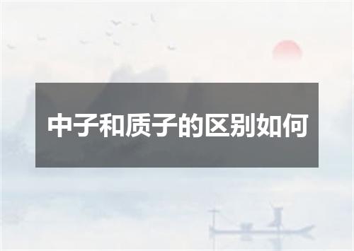 中子和质子的区别如何