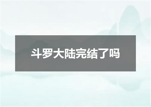 斗罗大陆完结了吗