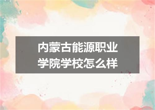 内蒙古能源职业学院学校怎么样