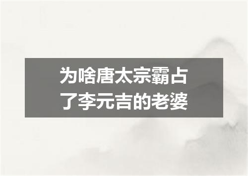 为啥唐太宗霸占了李元吉的老婆