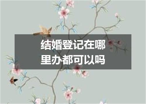 结婚登记在哪里办都可以吗
