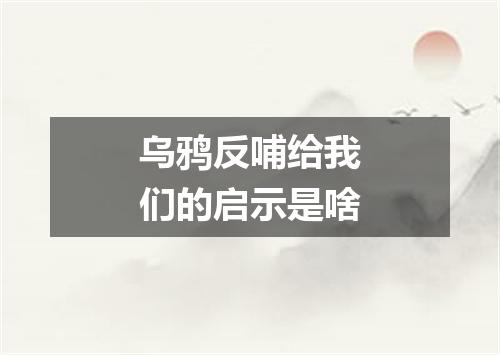 乌鸦反哺给我们的启示是啥