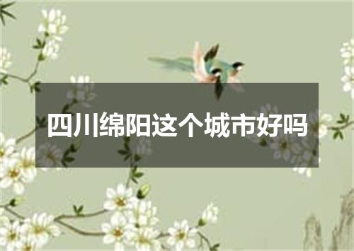 四川绵阳这个城市好吗