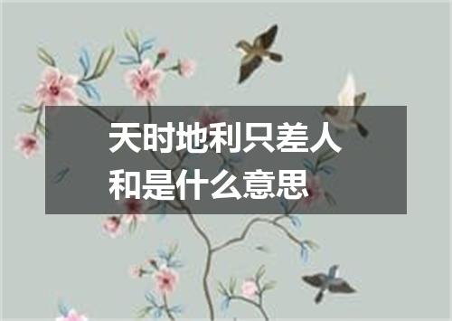 天时地利只差人和是什么意思