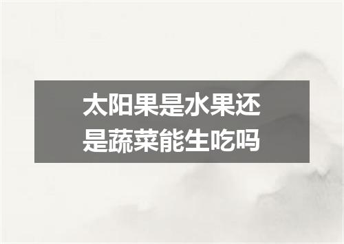 太阳果是水果还是蔬菜能生吃吗