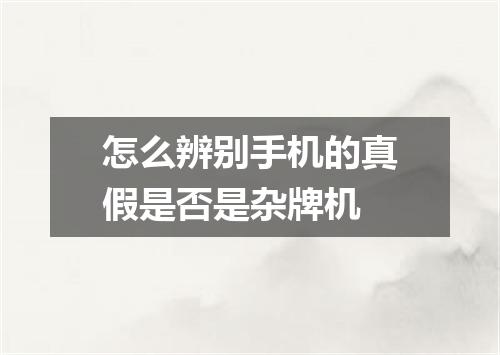 怎么辨别手机的真假是否是杂牌机