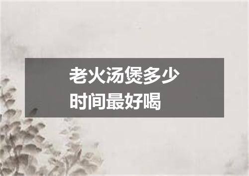 老火汤煲多少时间最好喝