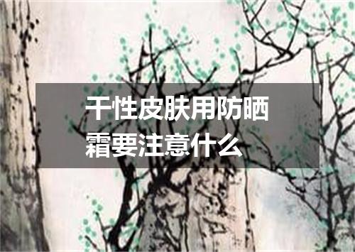 干性皮肤用防晒霜要注意什么