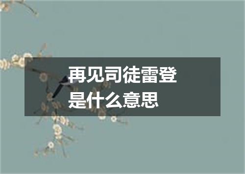 再见司徒雷登是什么意思