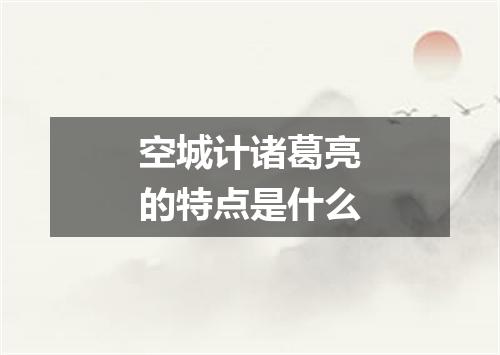 空城计诸葛亮的特点是什么