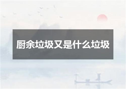 厨余垃圾又是什么垃圾