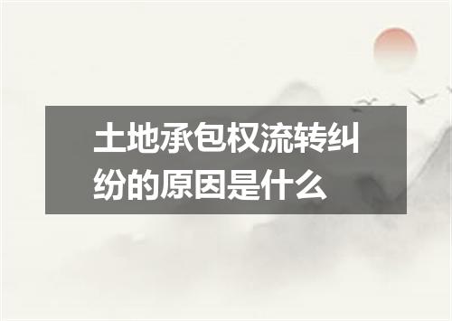 土地承包权流转纠纷的原因是什么