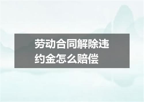 劳动合同解除违约金怎么赔偿