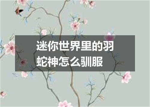 迷你世界里的羽蛇神怎么驯服