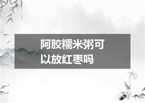 阿胶糯米粥可以放红枣吗