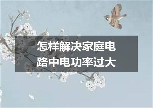 怎样解决家庭电路中电功率过大