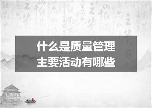 什么是质量管理主要活动有哪些