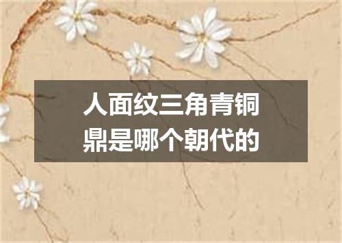 人面纹三角青铜鼎是哪个朝代的