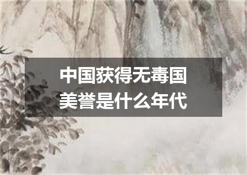 中国获得无毒国美誉是什么年代