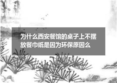 为什么西安餐馆的桌子上不摆放餐巾纸是因为环保原因么