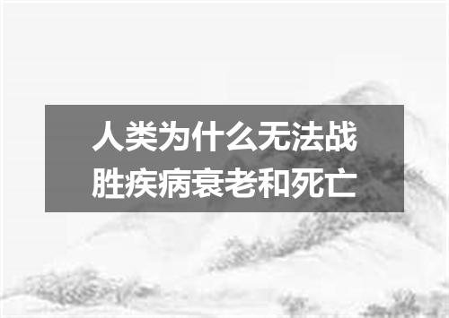 人类为什么无法战胜疾病衰老和死亡