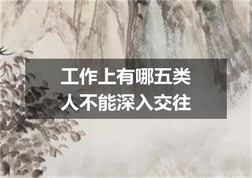 工作上有哪五类人不能深入交往