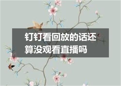 钉钉看回放的话还算没观看直播吗