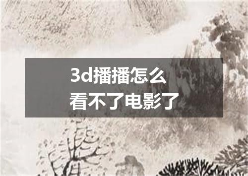 3d播播怎么看不了电影了