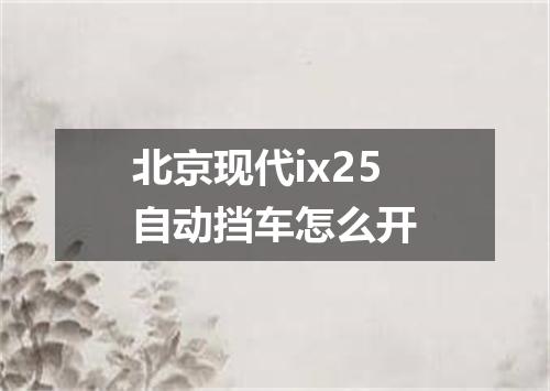 北京现代ix25自动挡车怎么开