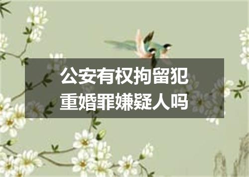 公安有权拘留犯重婚罪嫌疑人吗